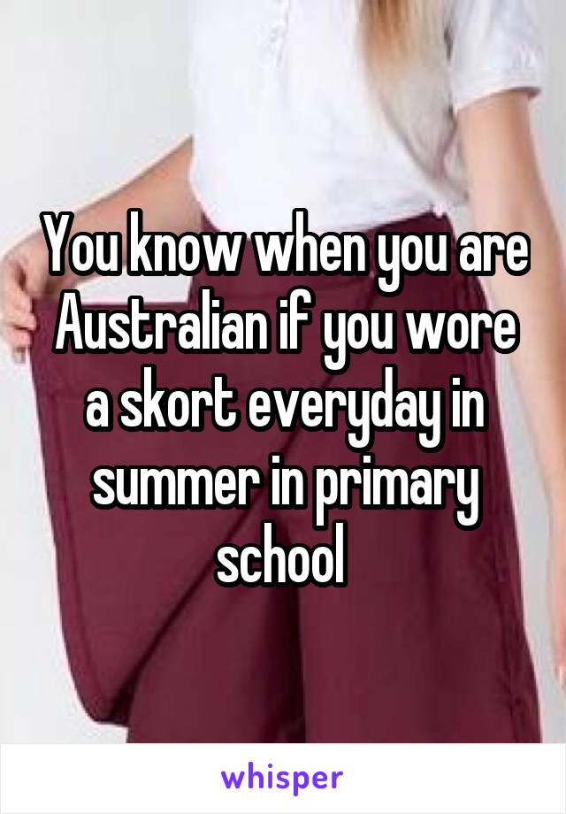 You know when you are Australian if you wore a skort everyday in summer in primary school 