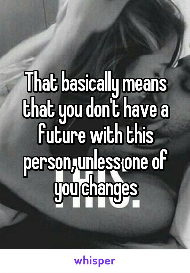 That basically means that you don't have a future with this person, unless one of you changes