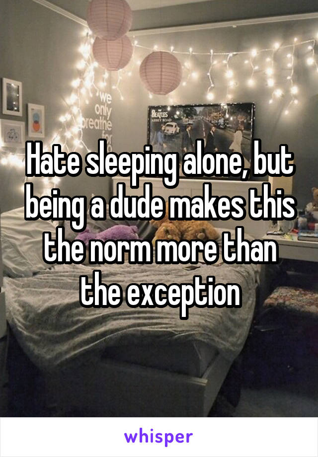 Hate sleeping alone, but being a dude makes this the norm more than the exception
