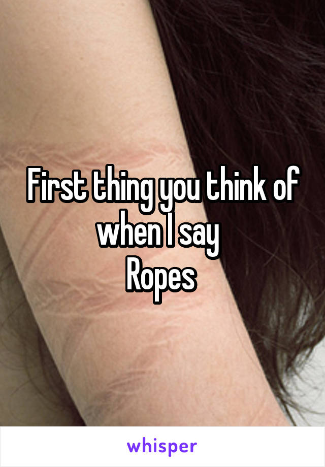 First thing you think of when I say  
Ropes 
