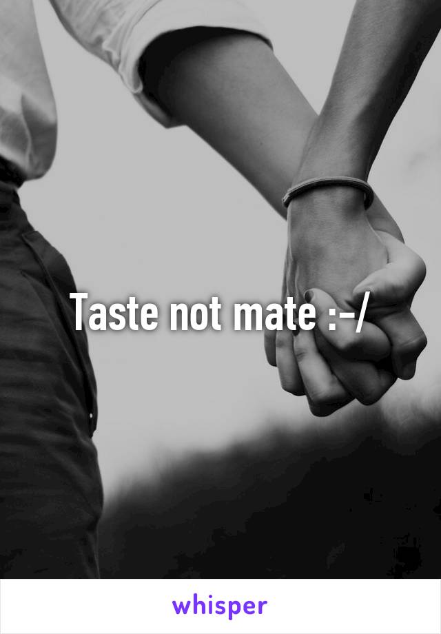 Taste not mate :-/