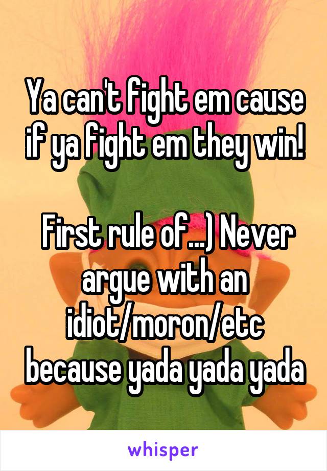 Ya can't fight em cause if ya fight em they win!

 First rule of...) Never argue with an idiot/moron/etc because yada yada yada