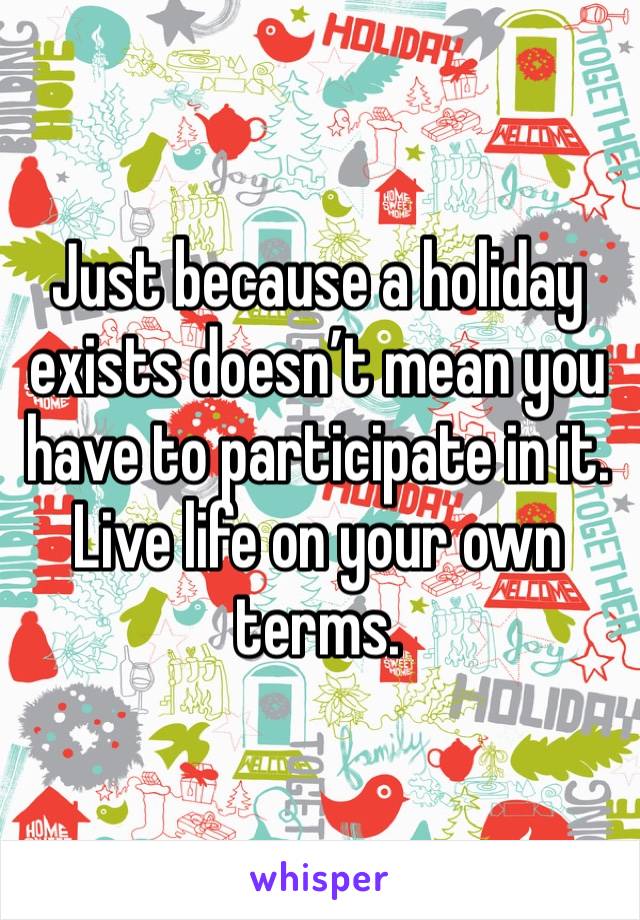 Just because a holiday exists doesn’t mean you have to participate in it. Live life on your own terms.