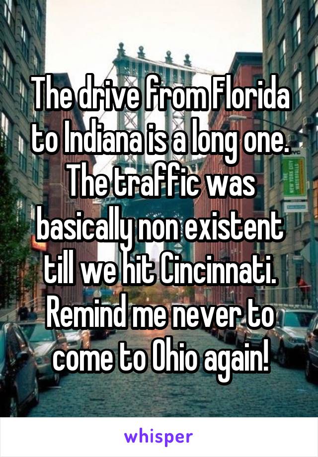 The drive from Florida to Indiana is a long one. The traffic was basically non existent till we hit Cincinnati. Remind me never to come to Ohio again!