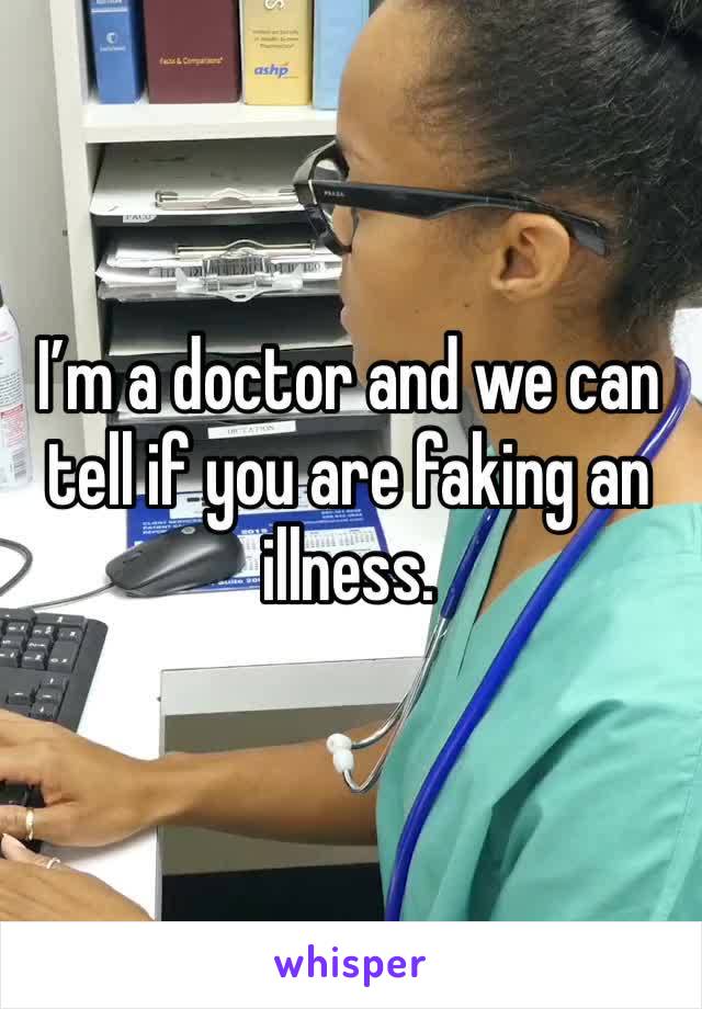 I’m a doctor and we can tell if you are faking an illness.