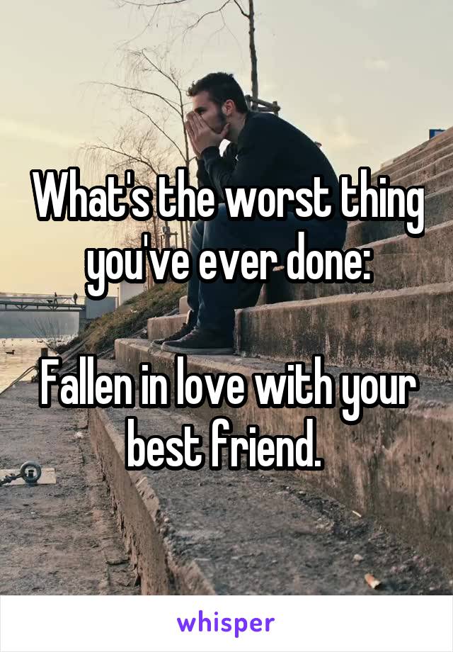 What's the worst thing you've ever done:

Fallen in love with your best friend. 