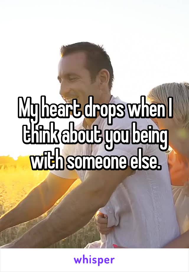 My heart drops when I think about you being with someone else.