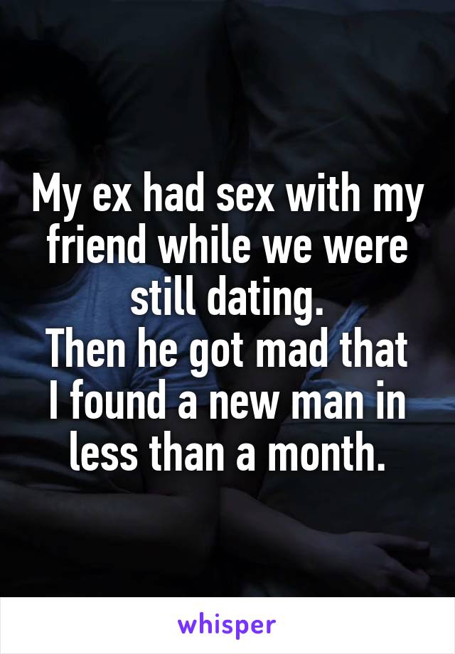 My ex had sex with my friend while we were still dating.
Then he got mad that I found a new man in less than a month.