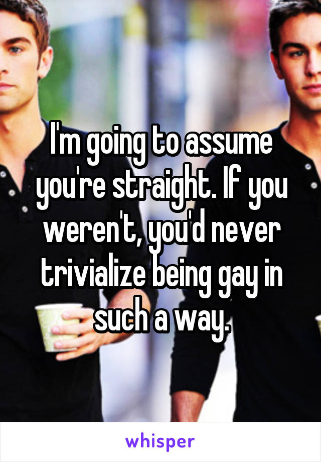 I'm going to assume you're straight. If you weren't, you'd never trivialize being gay in such a way.