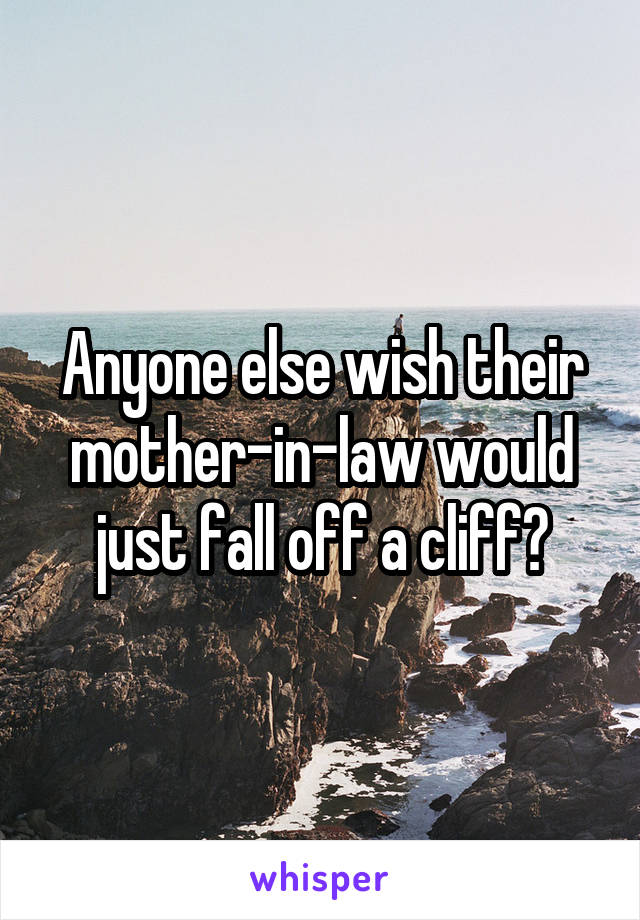 Anyone else wish their mother-in-law would just fall off a cliff?