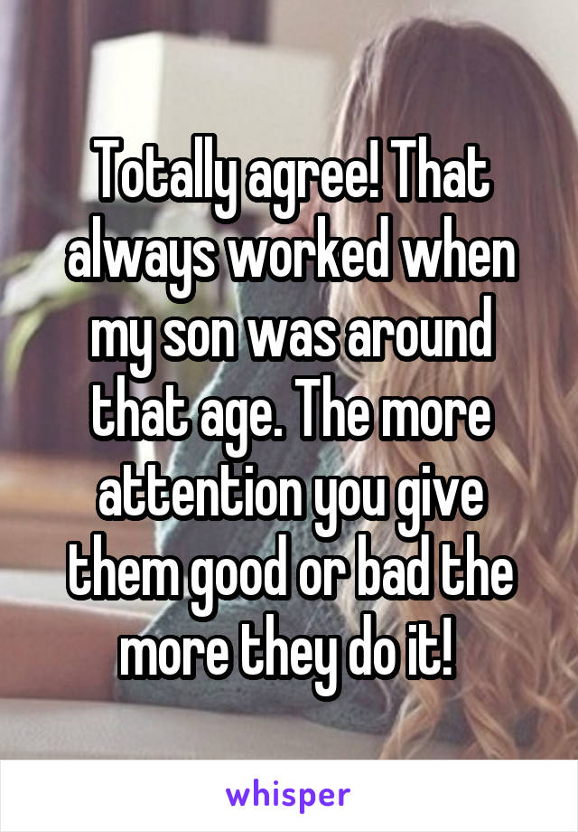 Totally agree! That always worked when my son was around that age. The more attention you give them good or bad the more they do it! 