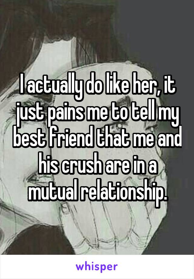I actually do like her, it just pains me to tell my best friend that me and his crush are in a mutual relationship.