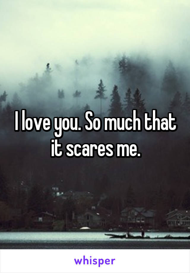 I love you. So much that it scares me.