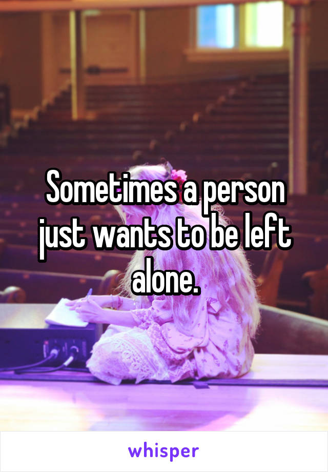 Sometimes a person just wants to be left alone.
