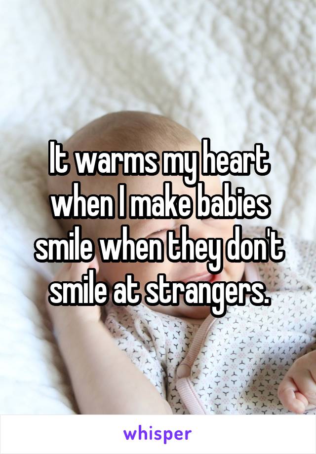 It warms my heart when I make babies smile when they don't smile at strangers.