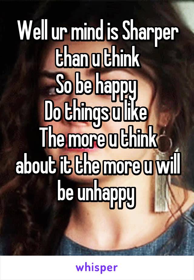 Well ur mind is Sharper than u think
So be happy 
Do things u like 
The more u think about it the more u will be unhappy 

