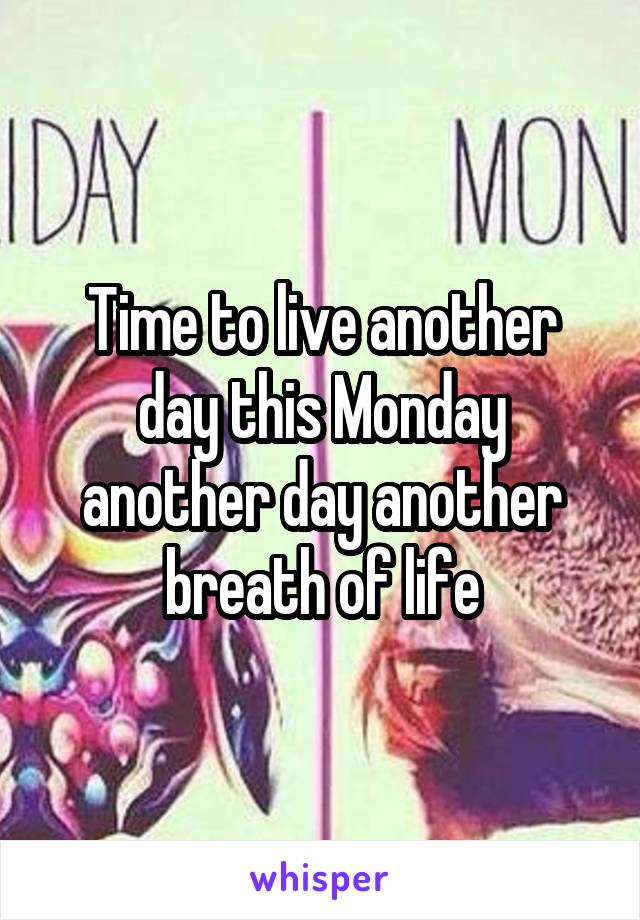 Time to live another day this Monday another day another breath of life