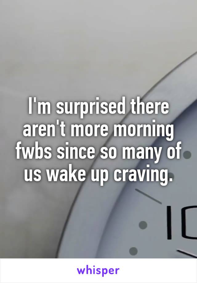 I'm surprised there aren't more morning fwbs since so many of us wake up craving.
