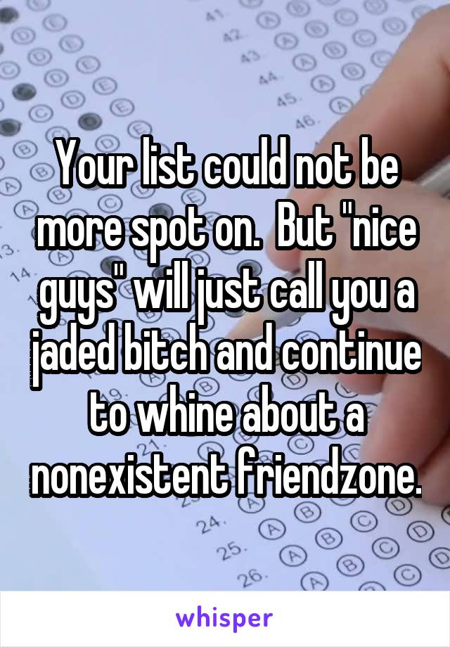 Your list could not be more spot on.  But "nice guys" will just call you a jaded bitch and continue to whine about a nonexistent friendzone.