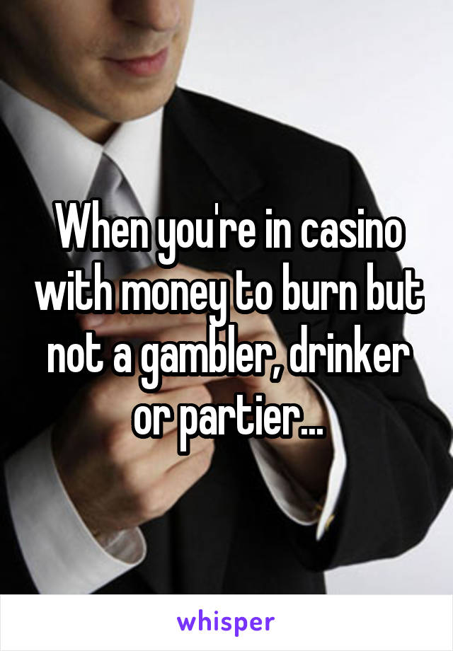When you're in casino with money to burn but not a gambler, drinker or partier...