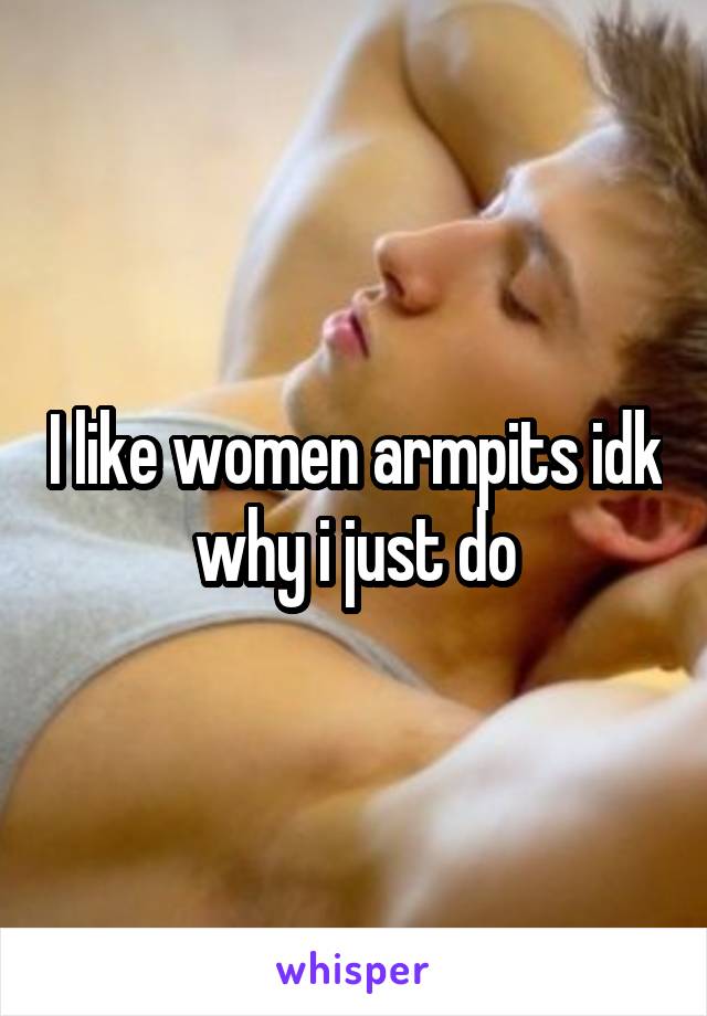 I like women armpits idk why i just do
