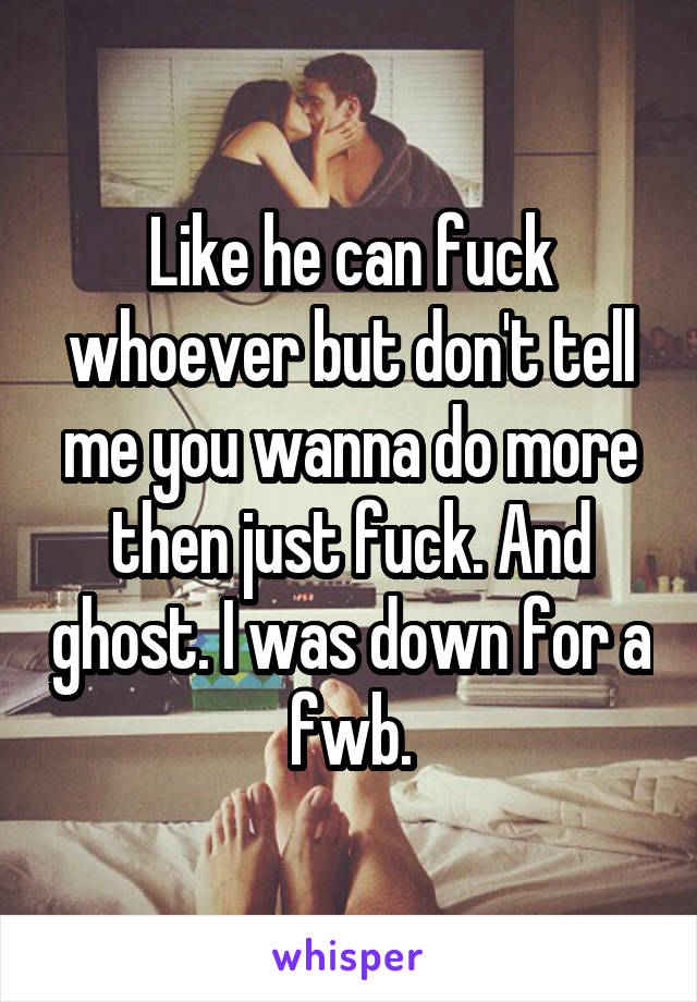 Like he can fuck whoever but don't tell me you wanna do more then just fuck. And ghost. I was down for a fwb.