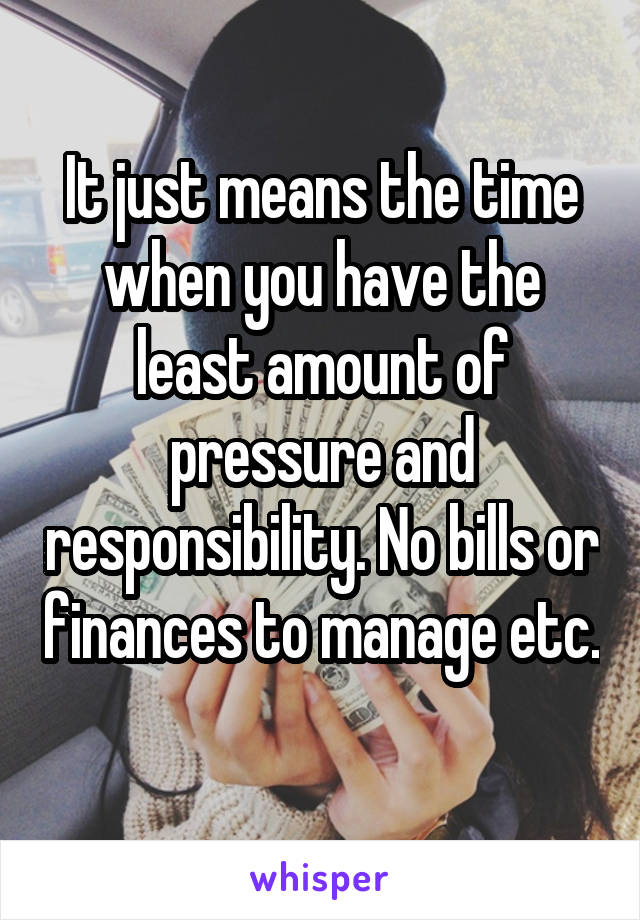 It just means the time when you have the least amount of pressure and responsibility. No bills or finances to manage etc. 