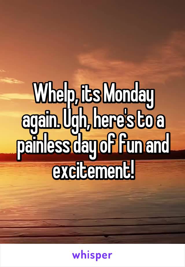 Whelp, its Monday again. Ugh, here's to a painless day of fun and excitement!