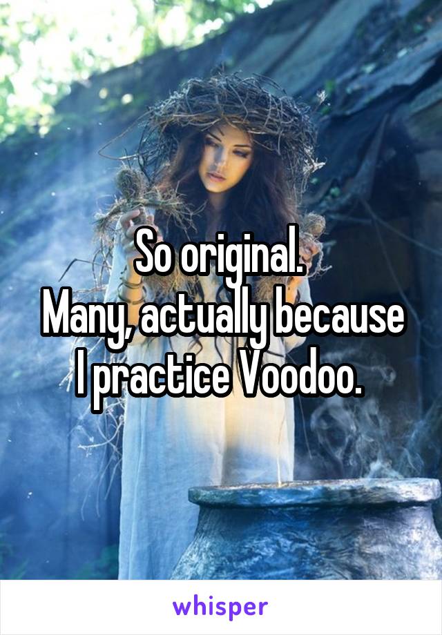 So original. 
Many, actually because I practice Voodoo. 