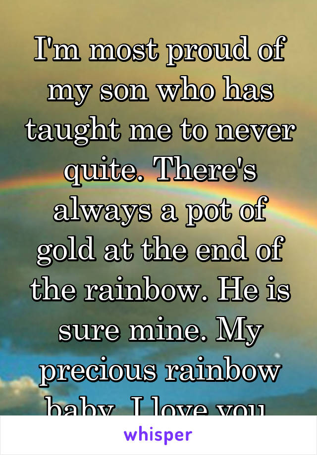 I'm most proud of my son who has taught me to never quite. There's always a pot of gold at the end of the rainbow. He is sure mine. My precious rainbow baby. I love you.