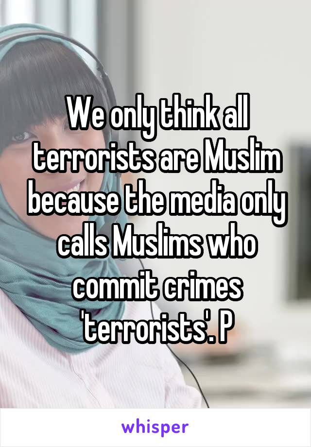 We only think all terrorists are Muslim because the media only calls Muslims who commit crimes 'terrorists'. P