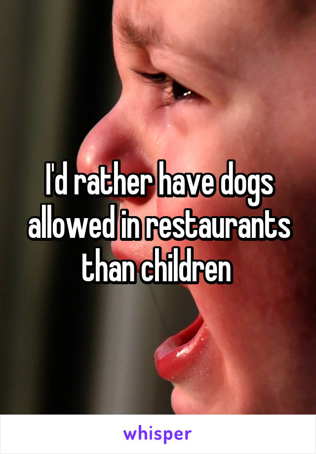 I'd rather have dogs allowed in restaurants than children 