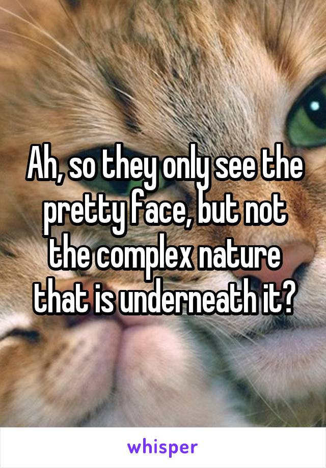Ah, so they only see the pretty face, but not the complex nature that is underneath it?