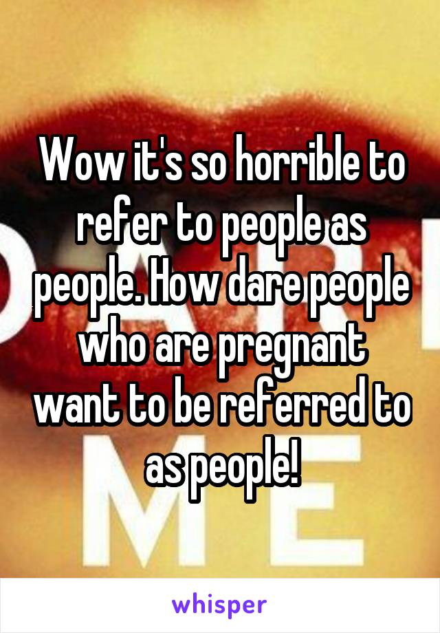 Wow it's so horrible to refer to people as people. How dare people who are pregnant want to be referred to as people!