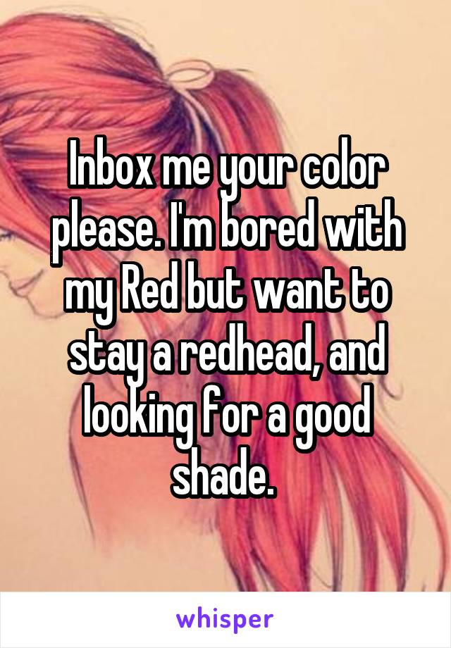 Inbox me your color please. I'm bored with my Red but want to stay a redhead, and looking for a good shade. 