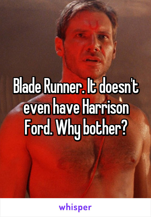 Blade Runner. It doesn't even have Harrison Ford. Why bother?