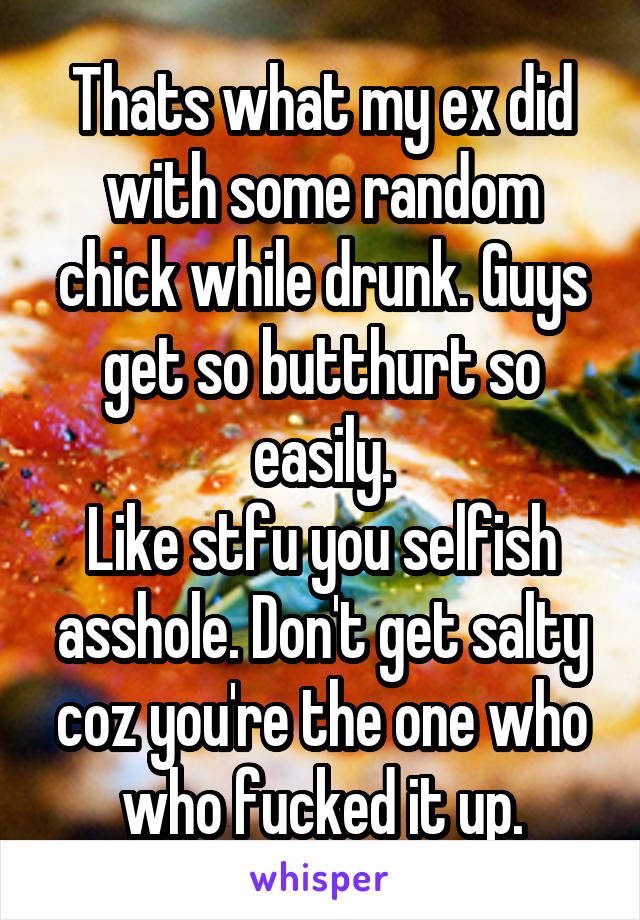 Thats what my ex did with some random chick while drunk. Guys get so butthurt so easily.
Like stfu you selfish asshole. Don't get salty coz you're the one who who fucked it up.