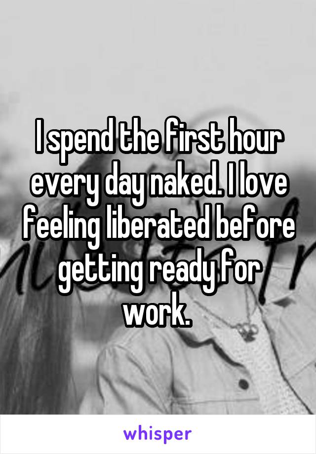 I spend the first hour every day naked. I love feeling liberated before getting ready for work. 