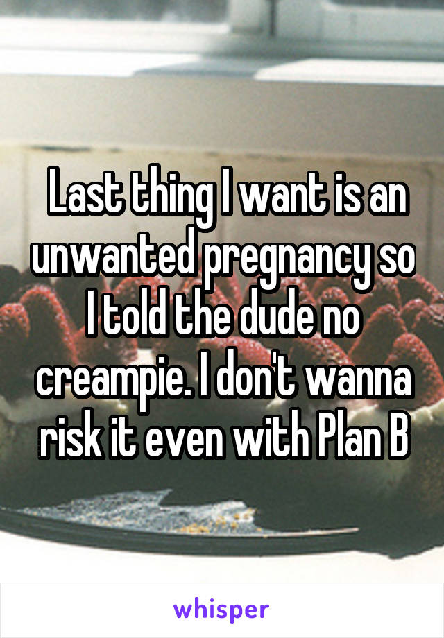  Last thing I want is an unwanted pregnancy so I told the dude no creampie. I don't wanna risk it even with Plan B
