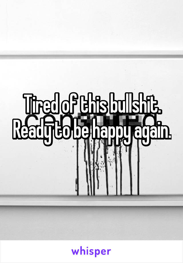 Tired of this bullshit. Ready to be happy again. 