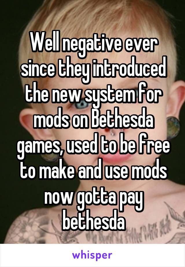 Well negative ever since they introduced the new system for mods on Bethesda games, used to be free to make and use mods now gotta pay bethesda