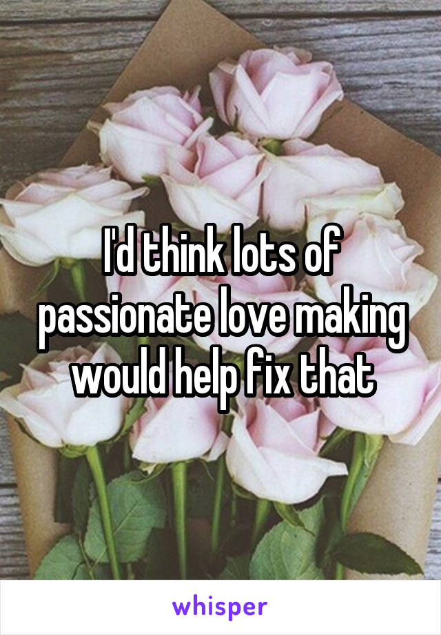 I'd think lots of passionate love making would help fix that