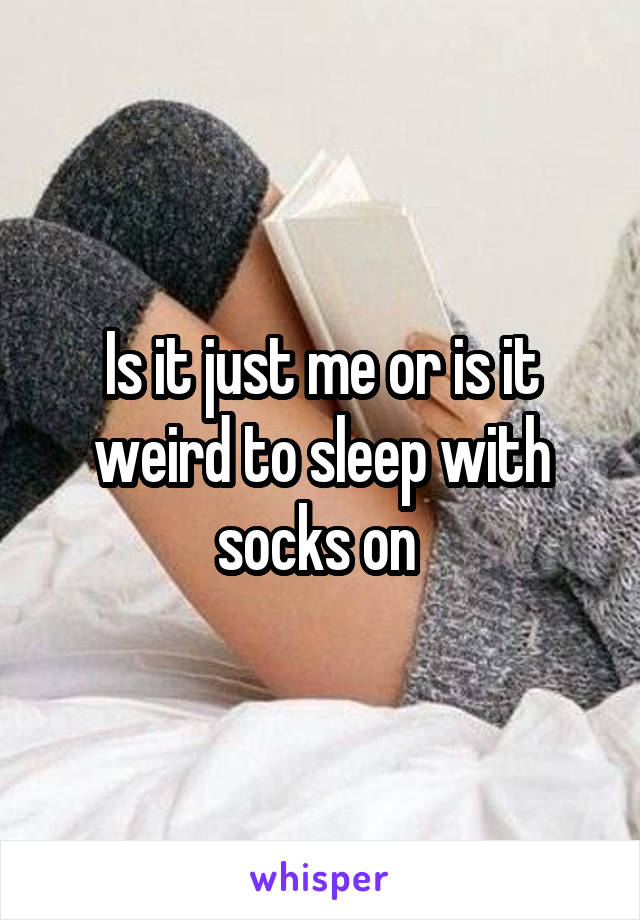 Is it just me or is it weird to sleep with socks on 