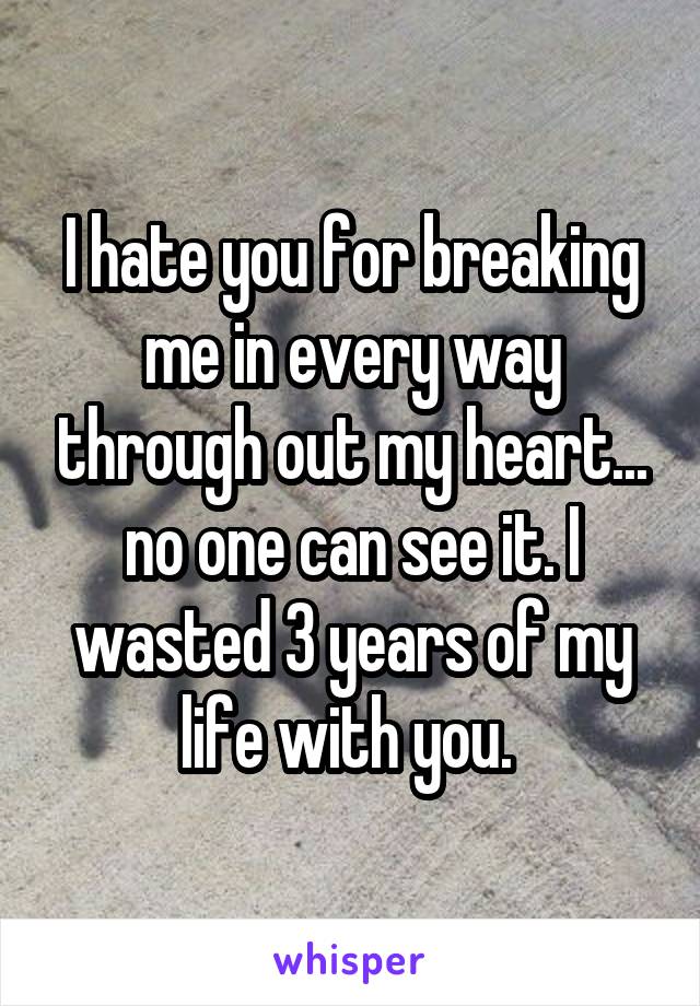 I hate you for breaking me in every way through out my heart... no one can see it. I wasted 3 years of my life with you. 