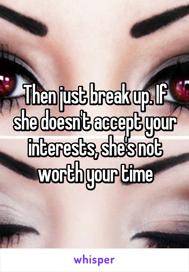 Then just break up. If she doesn't accept your interests, she's not worth your time