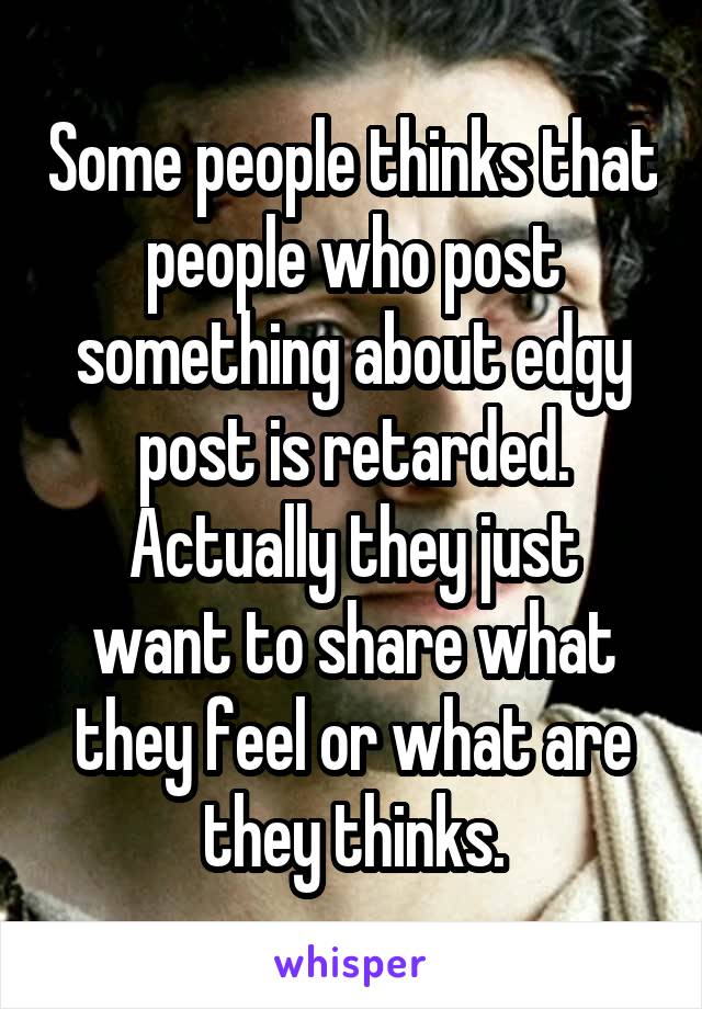 Some people thinks that people who post something about edgy post is retarded.
Actually they just want to share what they feel or what are they thinks.