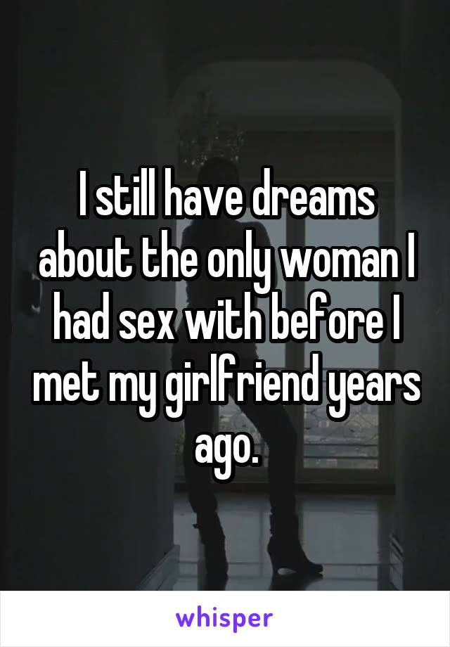 I still have dreams about the only woman I had sex with before I met my girlfriend years ago.