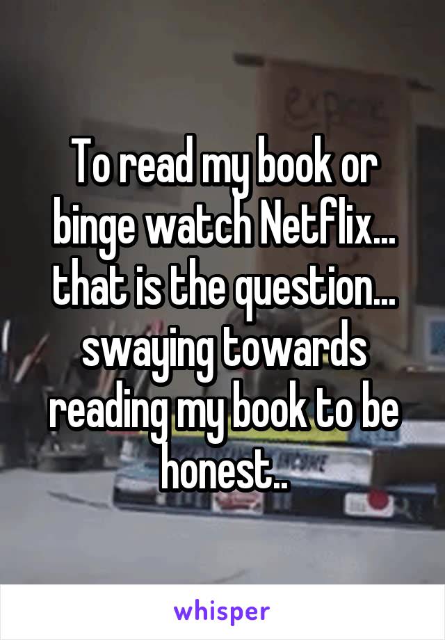 To read my book or binge watch Netflix... that is the question... swaying towards reading my book to be honest..