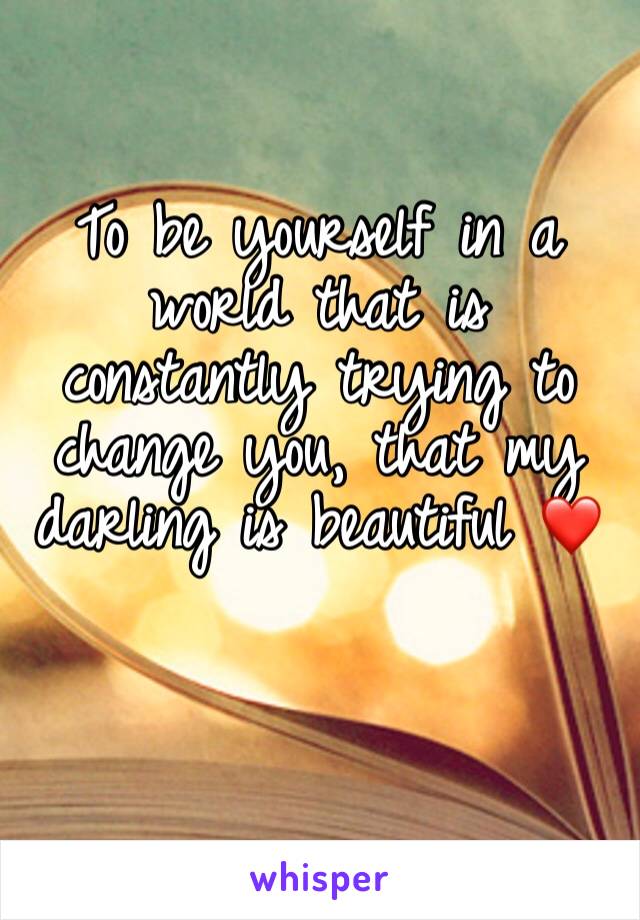 To be yourself in a world that is constantly trying to change you, that my darling is beautiful ❤️