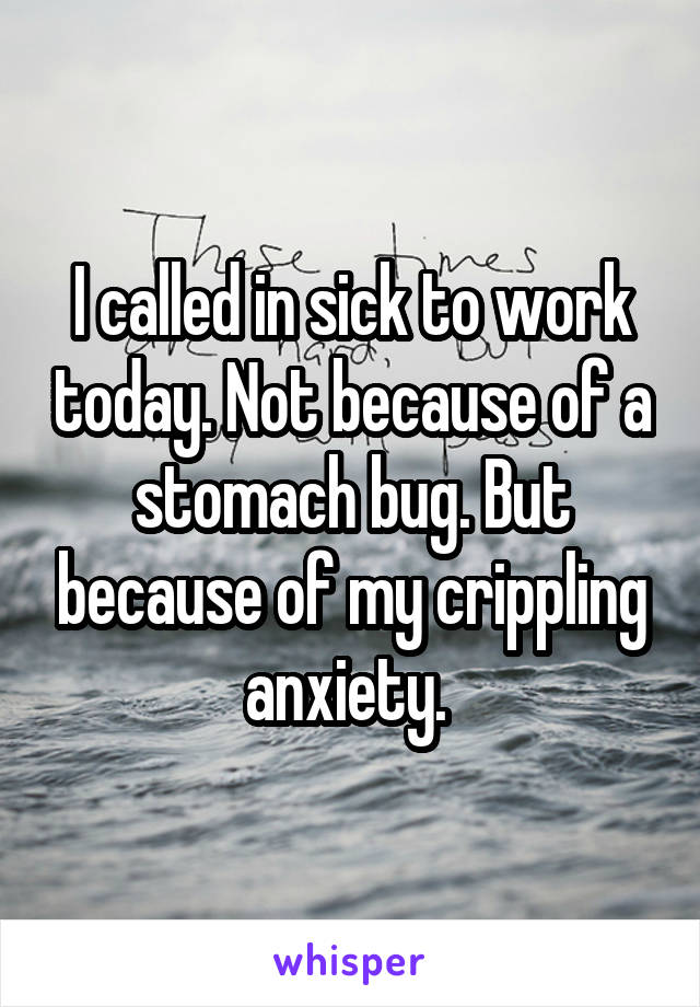 I called in sick to work today. Not because of a stomach bug. But because of my crippling anxiety. 